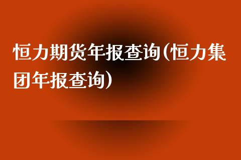 恒力期货年报查询(恒力集团年报查询)_https://www.zztgc.com_期货直播_第1张