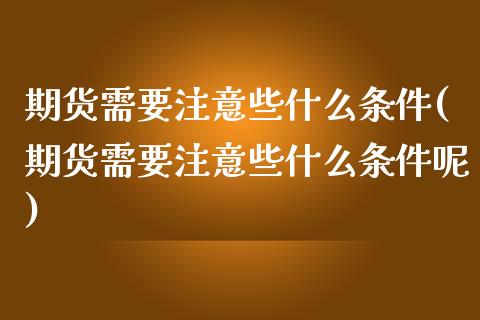 期货需要注意些什么条件(期货需要注意些什么条件呢)_https://www.zztgc.com_原油期货_第1张