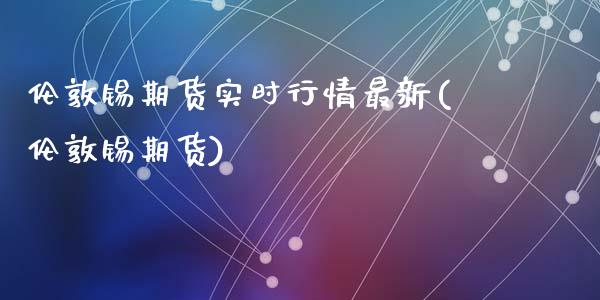 伦敦锡期货实时行情最新(伦敦锡期货)_https://www.zztgc.com_期货入门_第1张