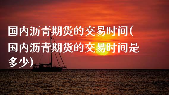 国内沥青期货的交易时间(国内沥青期货的交易时间是多少)_https://www.zztgc.com_原油期货_第1张