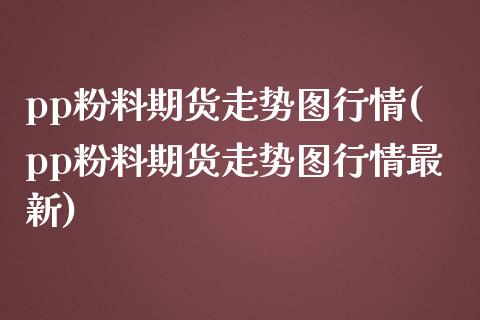 pp粉料期货走势图行情(pp粉料期货走势图行情最新)_https://www.zztgc.com_期货入门_第1张