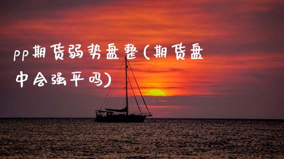 pp期货弱势盘整(期货盘中会强平吗)_https://www.zztgc.com_原油期货_第1张