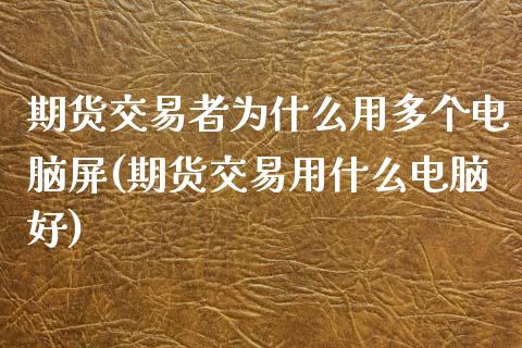 期货交易者为什么用多个电脑屏(期货交易用什么电脑好)_https://www.zztgc.com_期货行情_第1张