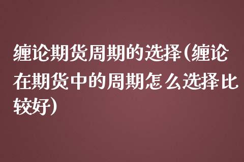 缠论期货周期的选择(缠论在期货中的周期怎么选择比较好)_https://www.zztgc.com_期货行情_第1张