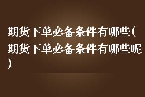 期货下单必备条件有哪些(期货下单必备条件有哪些呢)_https://www.zztgc.com_期货入门_第1张