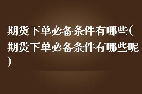 期货下单必备条件有哪些(期货下单必备条件有哪些呢)_https://www.zztgc.com_期货入门_第1张