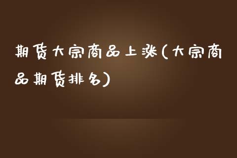 期货大宗商品上涨(大宗商品期货排名)_https://www.zztgc.com_原油期货_第1张