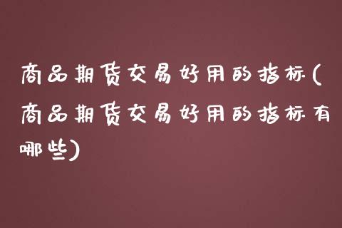 商品期货交易好用的指标(商品期货交易好用的指标有哪些)_https://www.zztgc.com_期货直播_第1张