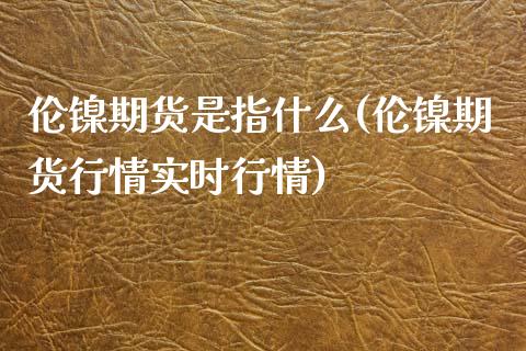 伦镍期货是指什么(伦镍期货行情实时行情)_https://www.zztgc.com_期货直播_第1张