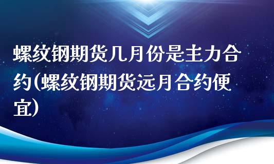 螺纹钢期货几月份是主力合约(螺纹钢期货远月合约便宜)_https://www.zztgc.com_黄金期货_第1张