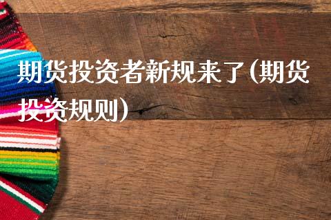 期货投资者新规来了(期货投资规则)_https://www.zztgc.com_原油期货_第1张