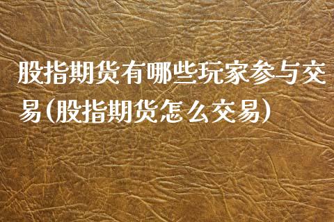 股指期货有哪些玩家参与交易(股指期货怎么交易)_https://www.zztgc.com_期货行情_第1张
