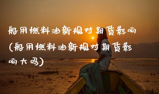 船用燃料油新规对期货影响(船用燃料油新规对期货影响大吗)_https://www.zztgc.com_期货入门_第1张