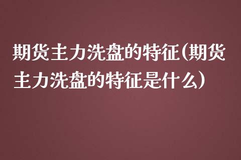 期货主力洗盘的特征(期货主力洗盘的特征是什么)_https://www.zztgc.com_期货直播_第1张