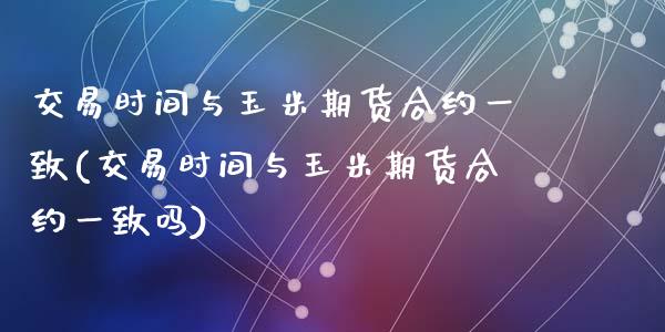 交易时间与玉米期货合约一致(交易时间与玉米期货合约一致吗)_https://www.zztgc.com_黄金期货_第1张