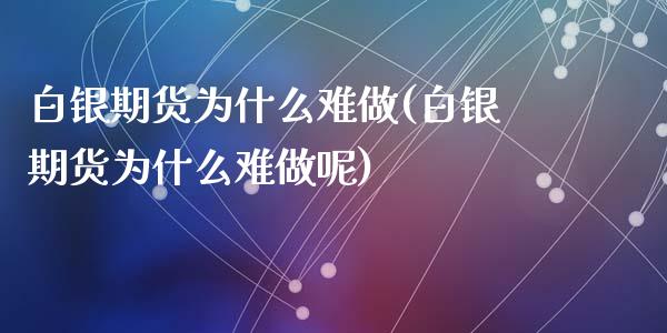 白银期货为什么难做(白银期货为什么难做呢)_https://www.zztgc.com_期货开户_第1张