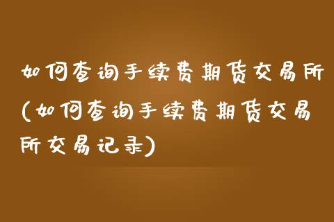 如何查询手续费期货交易所(如何查询手续费期货交易所交易记录)_https://www.zztgc.com_原油期货_第1张