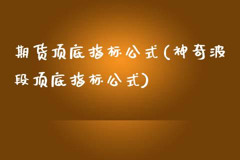 期货顶底指标公式(神奇波段顶底指标公式)_https://www.zztgc.com_黄金期货_第1张