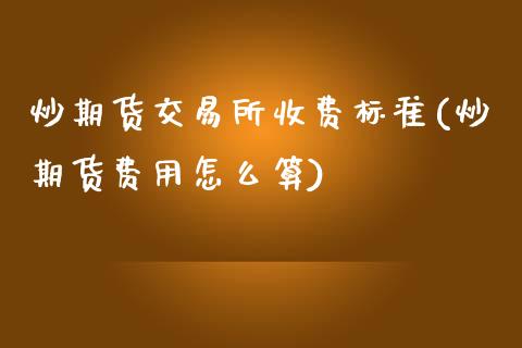 炒期货交易所收费标准(炒期货费用怎么算)_https://www.zztgc.com_黄金期货_第1张