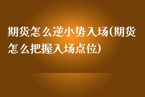 期货怎么逆小势入场(期货怎么把握入场点位)_https://www.zztgc.com_期货直播_第1张