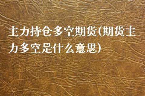 主力持仓多空期货(期货主力多空是什么意思)_https://www.zztgc.com_期货入门_第1张