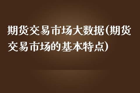 期货交易市场大数据(期货交易市场的基本特点)_https://www.zztgc.com_期货开户_第1张