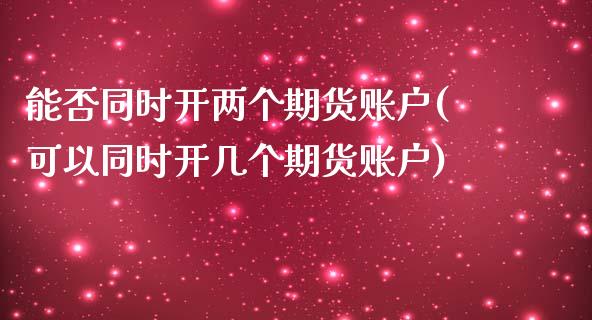 能否同时开两个期货账户(可以同时开几个期货账户)_https://www.zztgc.com_原油期货_第1张
