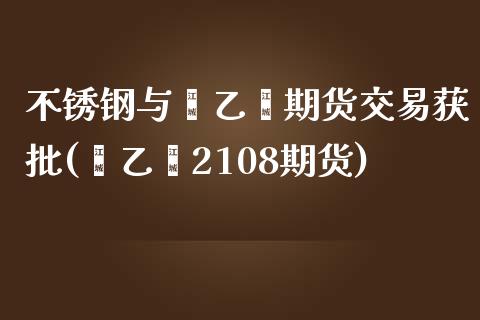 不锈钢与苯乙烯期货交易获批(苯乙烯2108期货)_https://www.zztgc.com_期货直播_第1张