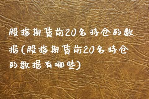 股指期货前20名持仓的数据(股指期货前20名持仓的数据有哪些)_https://www.zztgc.com_期货行情_第1张