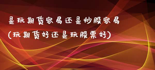 是玩期货容易还是炒股容易(玩期货好还是玩股票好)_https://www.zztgc.com_期货直播_第1张