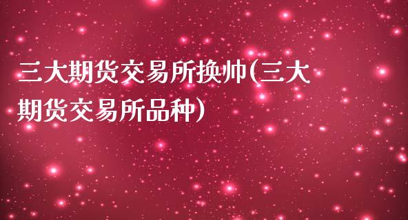 三大期货交易所换帅(三大期货交易所品种)_https://www.zztgc.com_期货入门_第1张