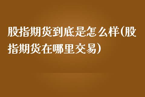 股指期货到底是怎么样(股指期货在哪里交易)_https://www.zztgc.com_期货直播_第1张