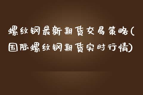 螺纹钢最新期货交易策略(国际螺纹钢期货实时行情)_https://www.zztgc.com_期货入门_第1张