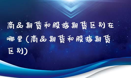 商品期货和股指期货区别在哪里(商品期货和股指期货区别)_https://www.zztgc.com_期货直播_第1张