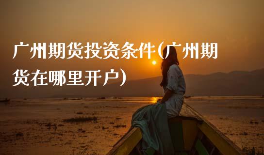 广州期货投资条件(广州期货在哪里开户)_https://www.zztgc.com_原油期货_第1张