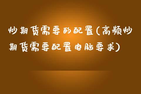 炒期货需要的配置(高频炒期货需要配置电脑要求)_https://www.zztgc.com_期货行情_第1张