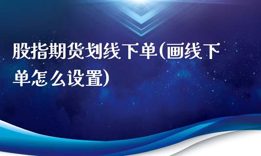 股指期货划线下单(画线下单怎么设置)_https://www.zztgc.com_期货入门_第1张