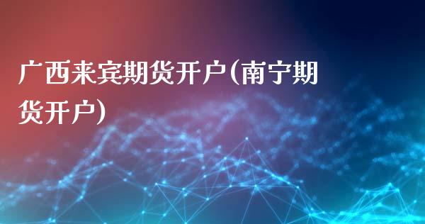 广西来宾期货开户(南宁期货开户)_https://www.zztgc.com_期货直播_第1张