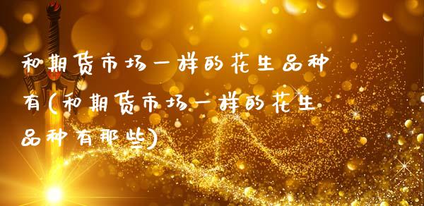 和期货市场一样的花生品种有(和期货市场一样的花生品种有那些)_https://www.zztgc.com_期货入门_第1张