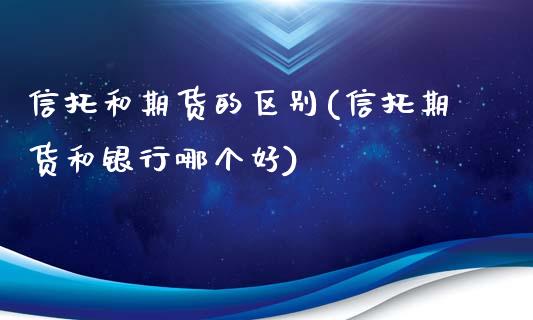 信托和期货的区别(信托期货和银行哪个好)_https://www.zztgc.com_期货行情_第1张