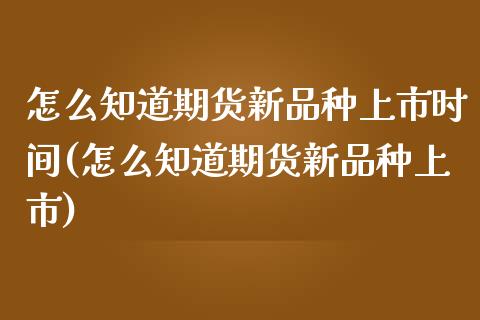 怎么知道期货新品种上市时间(怎么知道期货新品种上市)_https://www.zztgc.com_期货行情_第1张