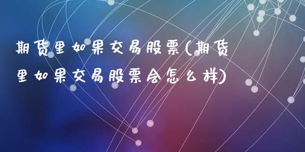 期货里如果交易股票(期货里如果交易股票会怎么样)_https://www.zztgc.com_期货行情_第1张