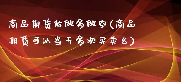 商品期货能做多做空(商品期货可以当天多次买卖么)_https://www.zztgc.com_原油期货_第1张