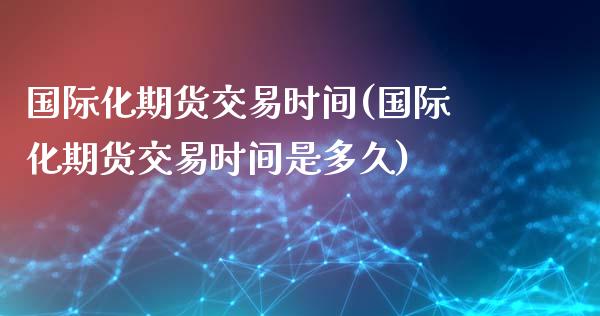 国际化期货交易时间(国际化期货交易时间是多久)_https://www.zztgc.com_期货直播_第1张