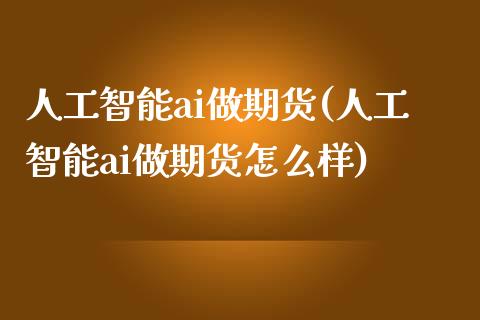 人工智能ai做期货(人工智能ai做期货怎么样)_https://www.zztgc.com_期货入门_第1张
