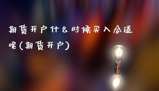 期货开户什么时候买入合适呢(期货开户)_https://www.zztgc.com_期货入门_第1张