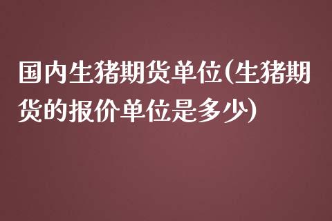 国内生猪期货单位(生猪期货的报价单位是多少)_https://www.zztgc.com_期货直播_第1张