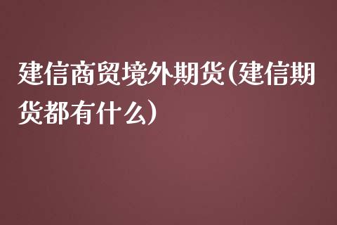 建信商贸境外期货(建信期货都有什么)_https://www.zztgc.com_期货直播_第1张