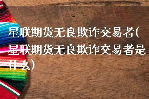 星联期货无良欺诈交易者(星联期货无良欺诈交易者是什么)_https://www.zztgc.com_期货开户_第1张