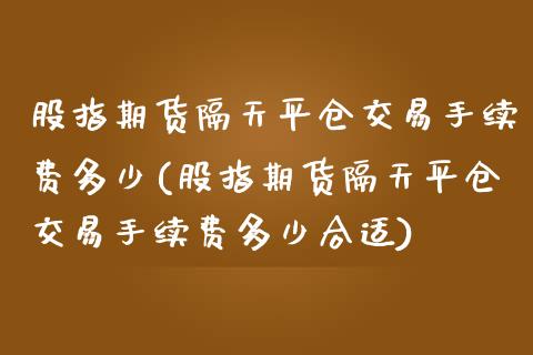 股指期货隔天平仓交易手续费多少(股指期货隔天平仓交易手续费多少合适)_https://www.zztgc.com_黄金期货_第1张